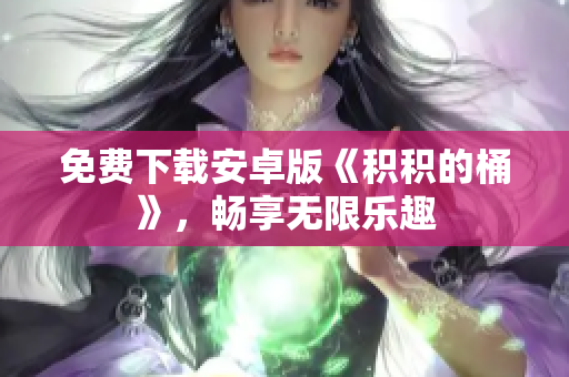 免费下载安卓版《积积的桶》，畅享无限乐趣