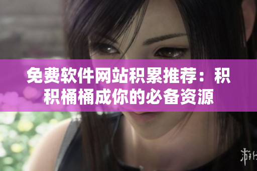 免费软件网站积累推荐：积积桶桶成你的必备资源