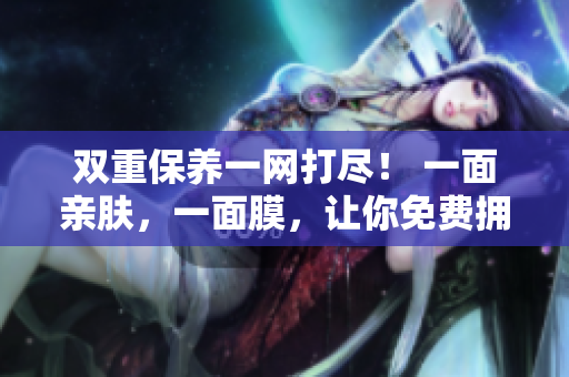 双重保养一网打尽！ 一面亲肤，一面膜，让你免费拥有完美肌肤