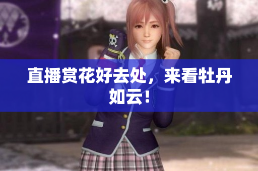 直播赏花好去处，来看牡丹如云！