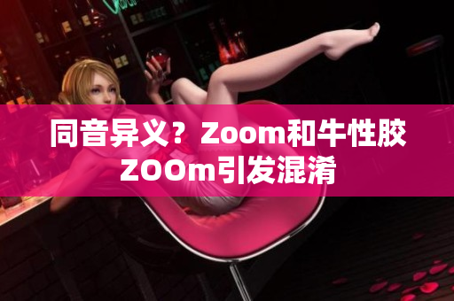 同音异义？Zoom和牛性胶ZOOm引发混淆