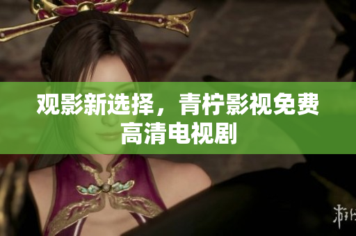 观影新选择，青柠影视免费高清电视剧