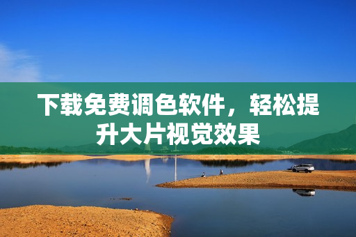 下载免费调色软件，轻松提升大片视觉效果