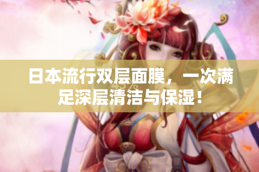 日本流行双层面膜，一次满足深层清洁与保湿！