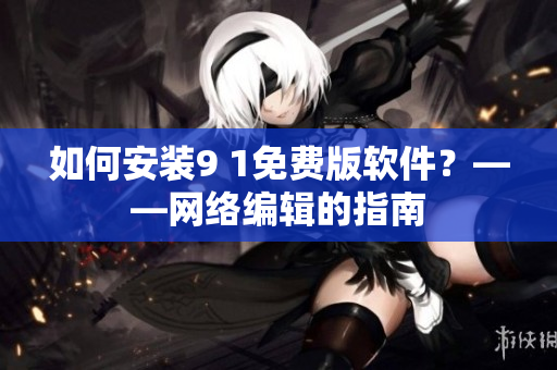 如何安装9 1免费版软件？——网络编辑的指南