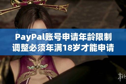 PayPal账号申请年龄限制调整必须年满18岁才能申请