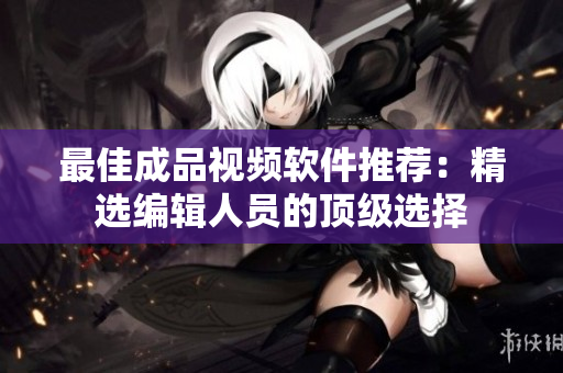 最佳成品视频软件推荐：精选编辑人员的顶级选择