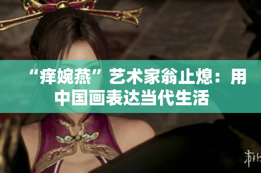 “痒婉燕”艺术家翁止熄：用中国画表达当代生活