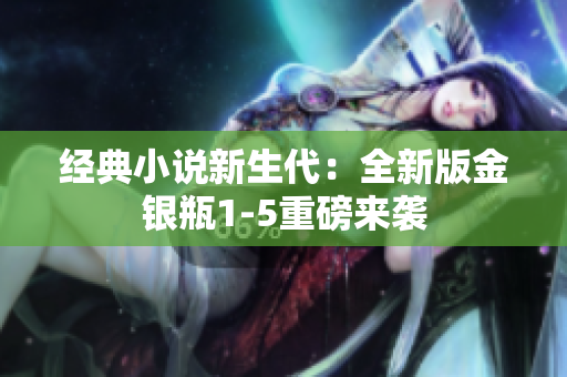 经典小说新生代：全新版金银瓶1-5重磅来袭