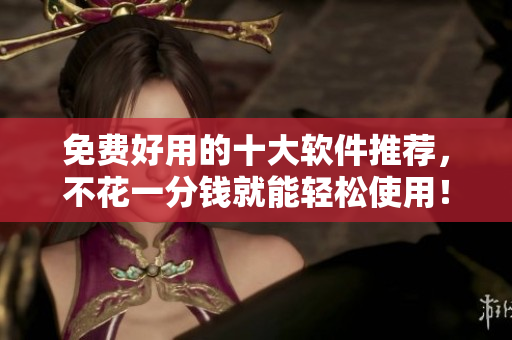 免费好用的十大软件推荐，不花一分钱就能轻松使用！
