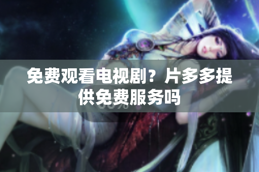 免费观看电视剧？片多多提供免费服务吗