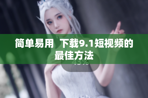 简单易用  下载9.1短视频的最佳方法