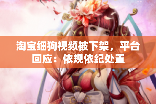 淘宝细狗视频被下架，平台回应：依规依纪处置