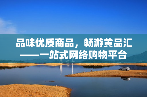 品味优质商品，畅游黄品汇——一站式网络购物平台