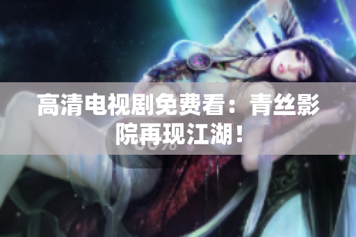 高清电视剧免费看：青丝影院再现江湖！