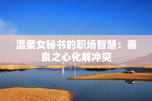 温柔女秘书的职场智慧：善良之心化解冲突