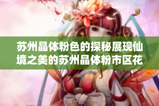 苏州晶体粉色的探秘展现仙境之美的苏州晶体粉市区花园