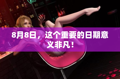 8月8日，这个重要的日期意义非凡！