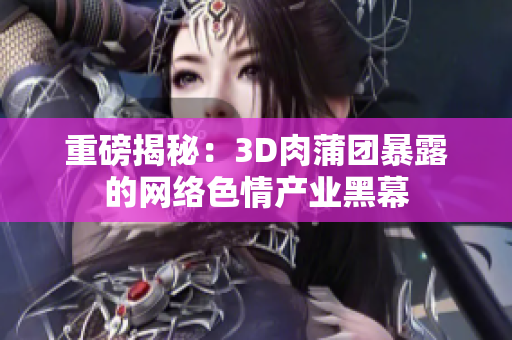 重磅揭秘：3D肉蒲团暴露的网络色情产业黑幕