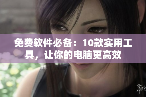 免费软件必备：10款实用工具，让你的电脑更高效