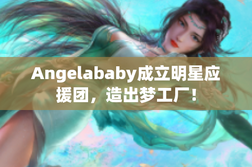 Angelababy成立明星应援团，造出梦工厂！