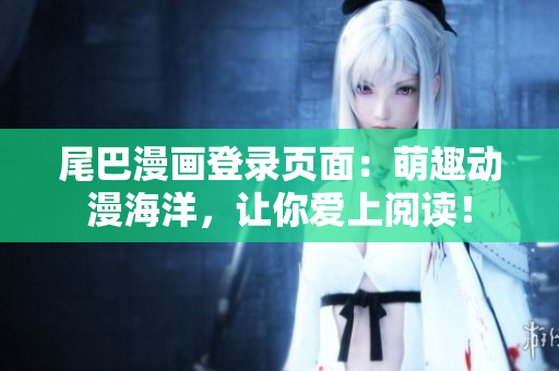 尾巴漫画登录页面：萌趣动漫海洋，让你爱上阅读！