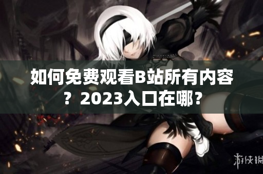 如何免费观看B站所有内容？2023入口在哪？