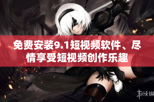 免费安装9.1短视频软件、尽情享受短视频创作乐趣