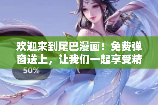 欢迎来到尾巴漫画！免费弹窗送上，让我们一起享受精彩的漫画世界