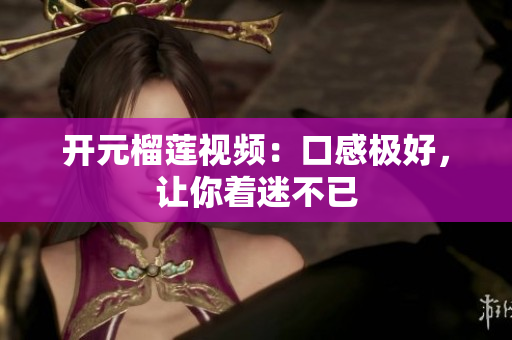 开元榴莲视频：口感极好，让你着迷不已