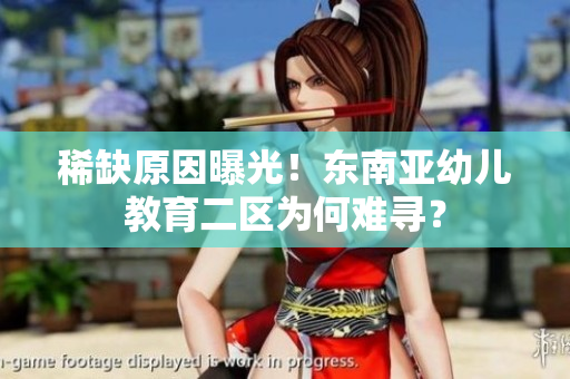 稀缺原因曝光！东南亚幼儿教育二区为何难寻？