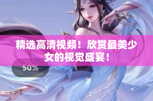 精选高清视频！欣赏最美少女的视觉盛宴！