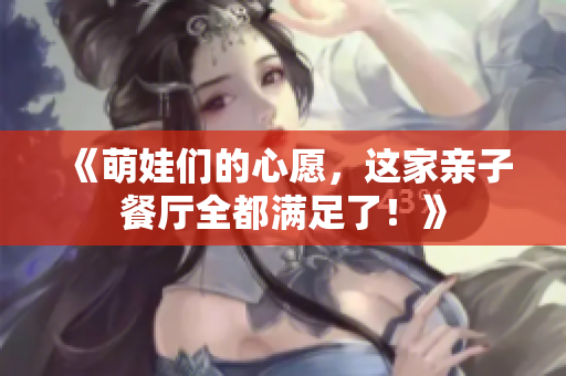 《萌娃们的心愿，这家亲子餐厅全都满足了！》