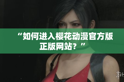 “如何进入樱花动漫官方版正版网站？”