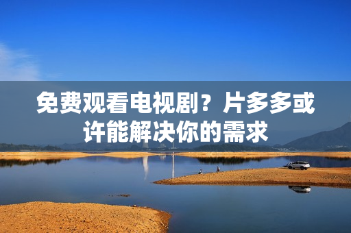 免费观看电视剧？片多多或许能解决你的需求