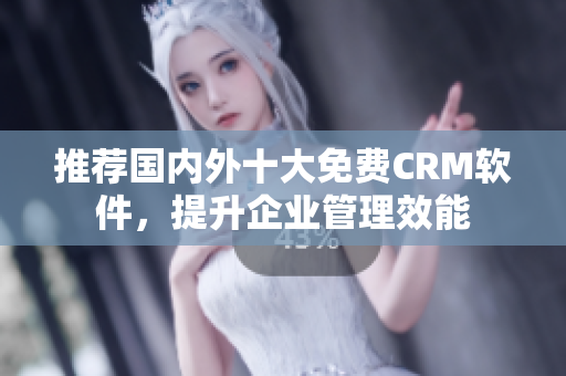 推荐国内外十大免费CRM软件，提升企业管理效能