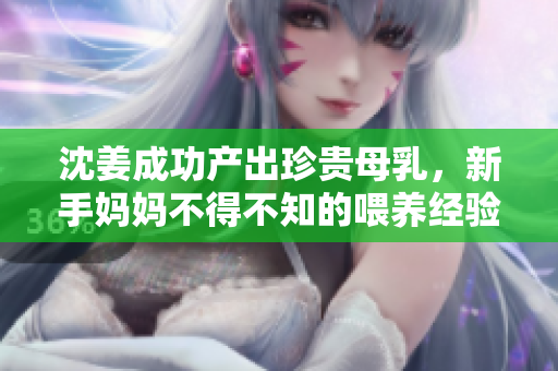 沈姜成功产出珍贵母乳，新手妈妈不得不知的喂养经验