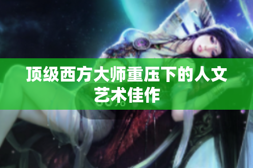 顶级西方大师重压下的人文艺术佳作