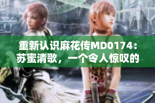 重新认识麻花传MD0174：苏蜜清歌，一个令人惊叹的角色