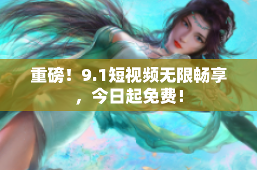 重磅！9.1短视频无限畅享，今日起免费！