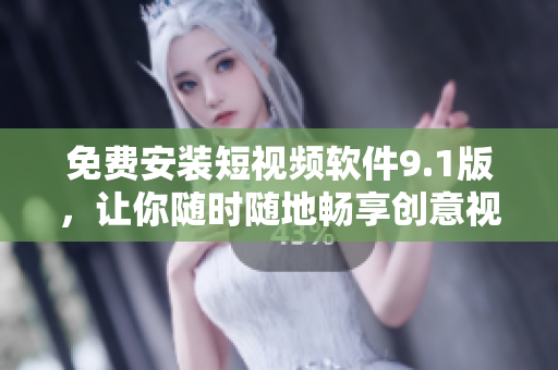 免费安装短视频软件9.1版，让你随时随地畅享创意视频！