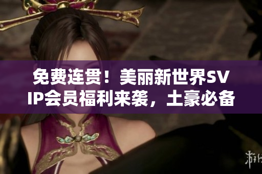 免费连贯！美丽新世界SVIP会员福利来袭，土豪必备