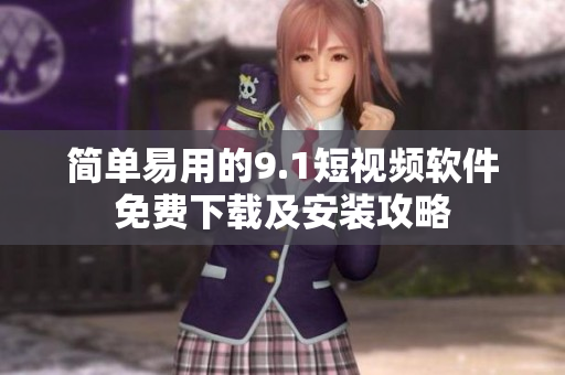简单易用的9.1短视频软件免费下载及安装攻略