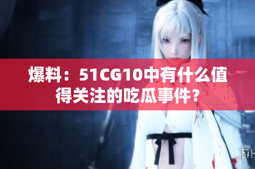 爆料：51CG10中有什么值得关注的吃瓜事件？