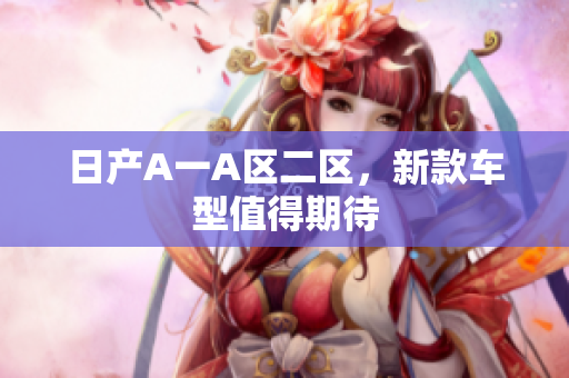 日产A一A区二区，新款车型值得期待