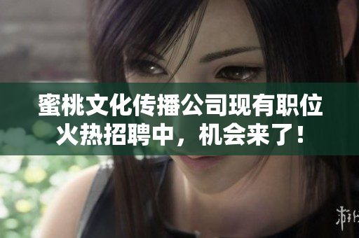 蜜桃文化传播公司现有职位火热招聘中，机会来了！