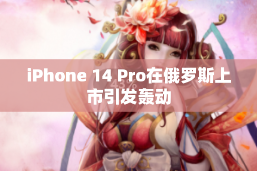 iPhone 14 Pro在俄罗斯上市引发轰动