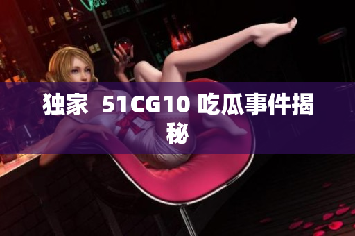 独家  51CG10 吃瓜事件揭秘