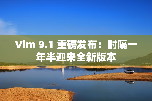 Vim 9.1 重磅发布：时隔一年半迎来全新版本