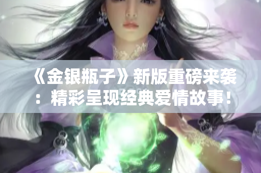 《金银瓶子》新版重磅来袭：精彩呈现经典爱情故事！